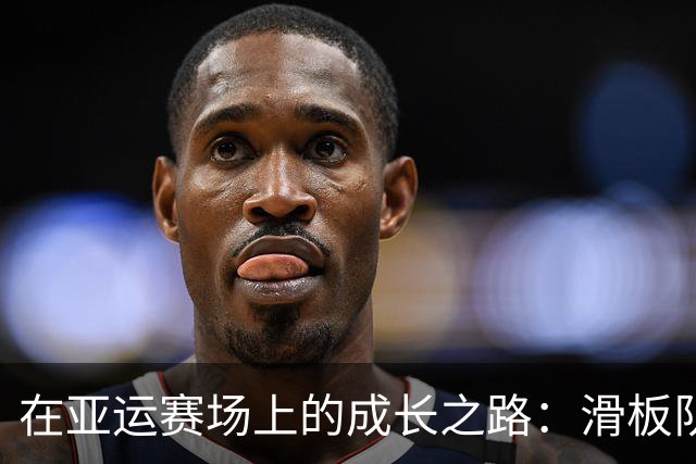 在亚运赛场上的成长之路：滑板队的风雨历程